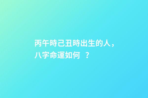 丙午時己丑時出生的人，八字命運如何？